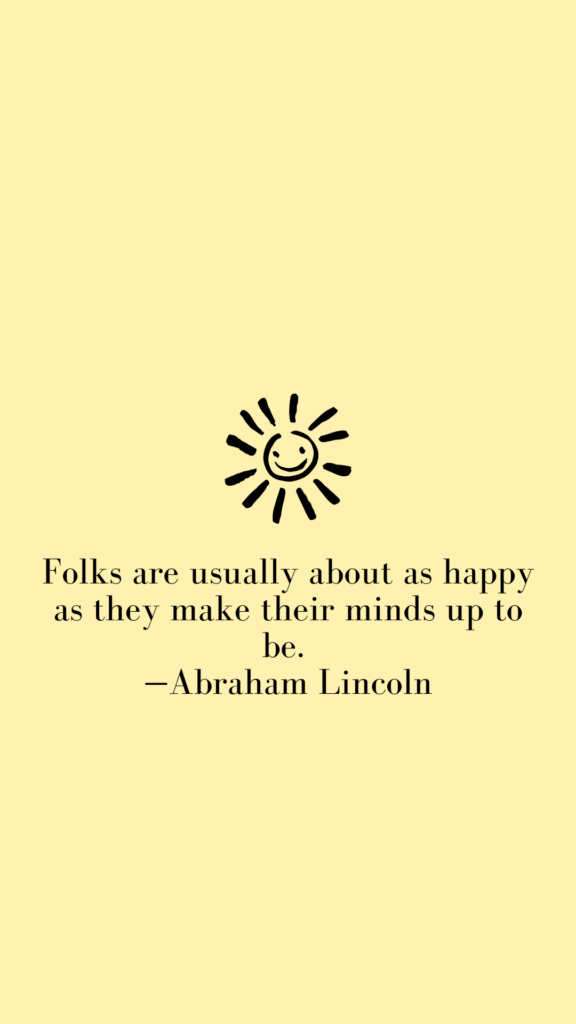 "Folks are usually about as happy as they make their minds up to be." - Abraham Lincoln