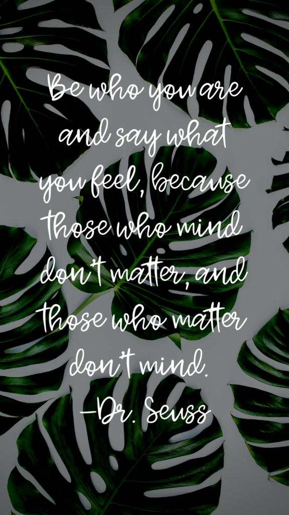 "Be who you are and say what you feel, because those who mind don't matter, and those who matter don't mind." - Dr. Seuss