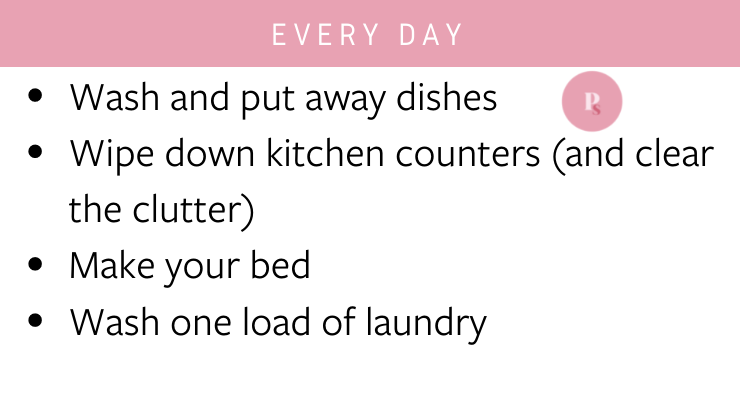 Everyday tasks: wash and put away dishes, wipe down kitchen counters, make your bed, wash one load of laundry