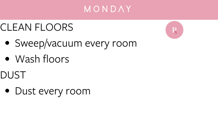 Monday: Clean floors (sweep/vacuum every room, wash floors), dust