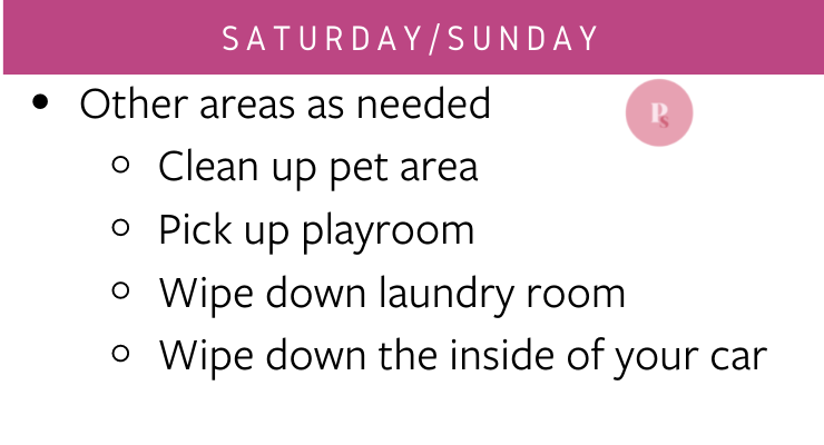 Saturday/Sunday - other areas as needed, clean up pet area, pick up playroom, wipe down laundry room, wipe down the inside of your car