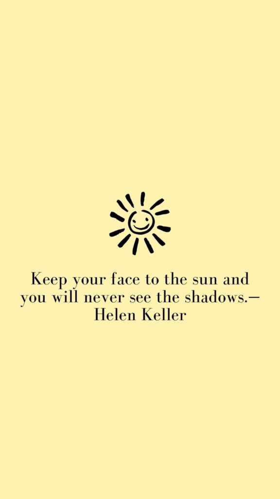 Keep your face to the sun and you will never see the shadows. - Helen Keller