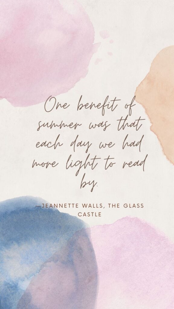 One benefit of summer was that each day we had more light to read by. - Jeannette Walls, The Glass Castle